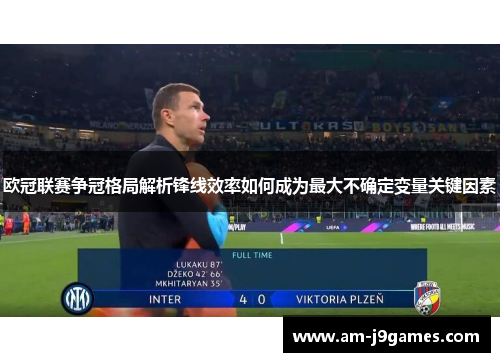 欧冠联赛争冠格局解析锋线效率如何成为最大不确定变量关键因素