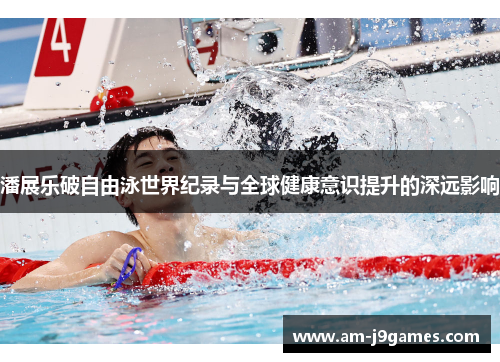 潘展乐破自由泳世界纪录与全球健康意识提升的深远影响