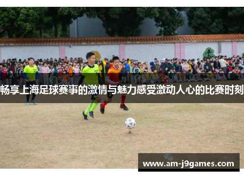 畅享上海足球赛事的激情与魅力感受激动人心的比赛时刻 畅享上海足球赛事的激情与魅力感受激动人心的比赛时刻