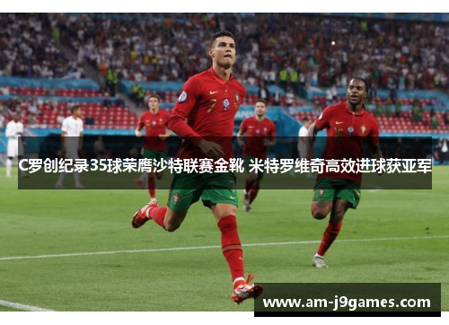 C罗创纪录35球荣膺沙特联赛金靴 米特罗维奇高效进球获亚军