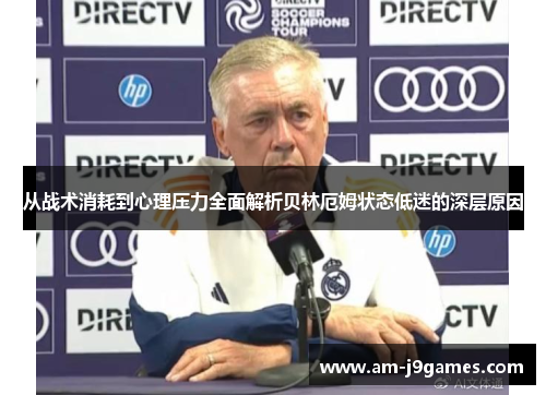从战术消耗到心理压力全面解析贝林厄姆状态低迷的深层原因 从战术消耗到心理压力全面解析贝林厄姆状态低迷的深层原因
