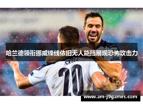 哈兰德领衔挪威锋线依旧无人能挡展现恐怖攻击力 哈兰德领衔挪威锋线依旧无人能挡展现恐怖攻击力