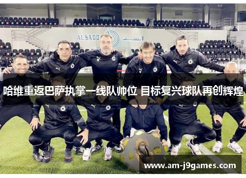 哈维重返巴萨执掌一线队帅位 目标复兴球队再创辉煌