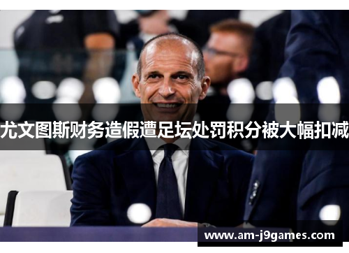 尤文图斯财务造假遭足坛处罚积分被大幅扣减 尤文图斯财务造假遭足坛处罚积分被大幅扣减