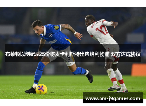 布莱顿以创纪录高价将麦卡利斯特出售给利物浦 双方达成协议 布莱顿以创纪录高价将麦卡利斯特出售给利物浦 双方达成协议