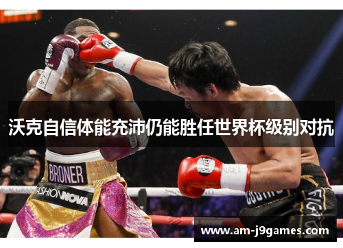 沃克自信体能充沛仍能胜任世界杯级别对抗 沃克自信体能充沛仍能胜任世界杯级别对抗