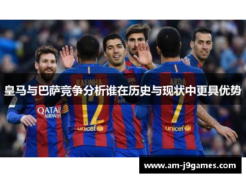 皇马与巴萨竞争分析谁在历史与现状中更具优势