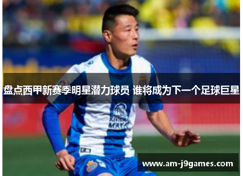 盘点西甲新赛季明星潜力球员 谁将成为下一个足球巨星