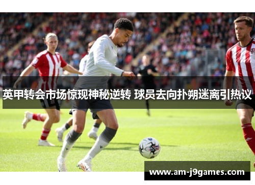 英甲转会市场惊现神秘逆转 球员去向扑朔迷离引热议