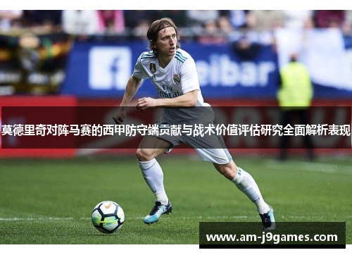 莫德里奇对阵马赛的西甲防守端贡献与战术价值评估研究全面解析表现