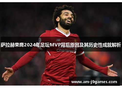萨拉赫荣膺2024年足坛MVP背后原因及其历史性成就解析
