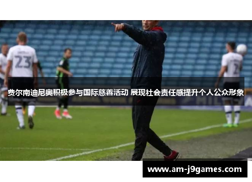 费尔南迪尼奥积极参与国际慈善活动 展现社会责任感提升个人公众形象