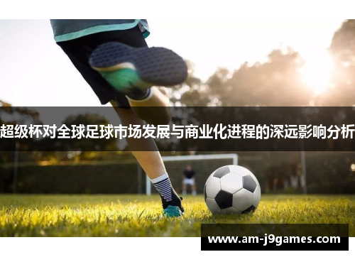 超级杯对全球足球市场发展与商业化进程的深远影响分析