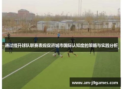 通过提升球队联赛表现促进城市国际认知度的策略与实践分析
