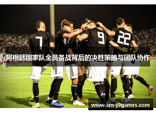 阿根廷国家队全员备战背后的决胜策略与团队协作 阿根廷国家队全员备战背后的决胜策略与团队协作