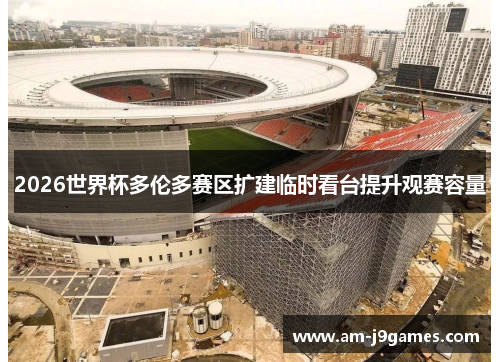 2026世界杯多伦多赛区扩建临时看台提升观赛容量