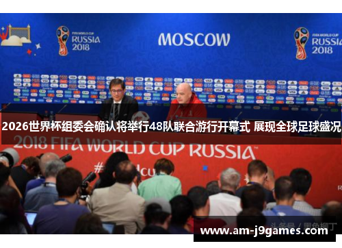 2026世界杯组委会确认将举行48队联合游行开幕式 展现全球足球盛况 2026世界杯组委会确认将举行48队联合游行开幕式 展现全球足球盛况